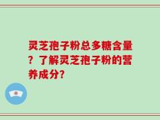 灵芝孢子粉总多糖含量？了解灵芝孢子粉的营养成分？