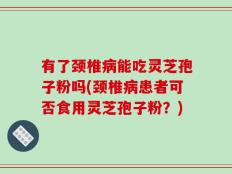 有了颈椎病能吃灵芝孢子粉吗(颈椎病患者可否食用灵芝孢子粉？)