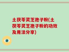 土茯苓灵芝孢子粉(土茯苓灵芝孢子粉的功效及用法分享)