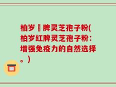 柏岁紅脾灵芝孢子粉(柏岁红脾灵芝孢子粉：增强免疫力的自然选择。)