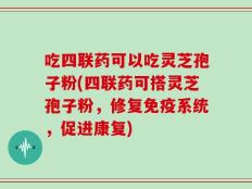 吃四联药可以吃灵芝孢子粉(四联药可搭灵芝孢子粉，修复免疫系统，促进康复)