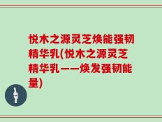 悦木之源灵芝焕能强韧精华乳(悦木之源灵芝精华乳——焕发强韧能量)