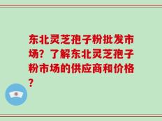 东北灵芝孢子粉批发市场？了解东北灵芝孢子粉市场的供应商和价格？