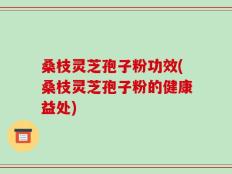 桑枝灵芝孢子粉功效(桑枝灵芝孢子粉的健康益处)