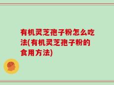 有机灵芝孢子粉怎么吃法(有机灵芝孢子粉的食用方法)
