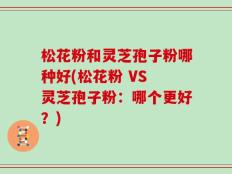 松花粉和灵芝孢子粉哪种好(松花粉 VS 灵芝孢子粉：哪个更好？)