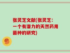 张灵芝文献(张灵芝：一个有潜力的天然药用菌种的研究)