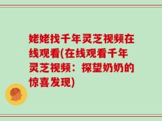 姥姥找千年灵芝视频在线观看(在线观看千年灵芝视频：探望奶奶的惊喜发现)