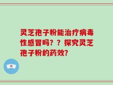 灵芝孢子粉能治疗病毒性感冒吗？？探究灵芝孢子粉的药效？