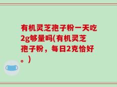 有机灵芝孢子粉一天吃2g够量吗(有机灵芝孢子粉，每日2克恰好。)