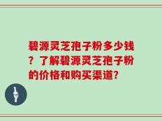 碧源灵芝孢子粉多少钱？了解碧源灵芝孢子粉的价格和购买渠道？