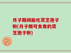 月子期间能吃灵芝孢子粉(月子期可食用的灵芝孢子粉)