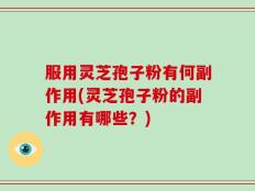 服用灵芝孢子粉有何副作用(灵芝孢子粉的副作用有哪些？)