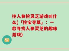 挖人参挖灵芝游戏叫什么(「挖宝寻草」：一款寻找人参灵芝的趣味游戏)