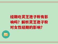 经期吃灵芝孢子粉有影响吗？解析灵芝孢子粉对女性经期的影响？