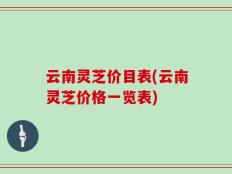 云南灵芝价目表(云南灵芝价格一览表)