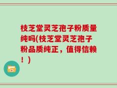 枝芝堂灵芝孢子粉质量纯吗(枝芝堂灵芝孢子粉品质纯正，值得信赖！)