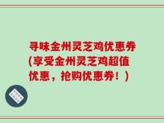 寻味金州灵芝鸡优惠券(享受金州灵芝鸡超值优惠，抢购优惠券！)