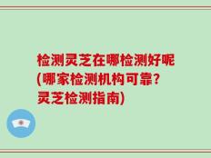 检测灵芝在哪检测好呢(哪家检测机构可靠？灵芝检测指南)