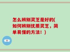 怎么辨别灵芝是好的(如何辨别优质灵芝，简单易懂的方法！)