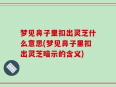 梦见鼻子里扣出灵芝什么意思(梦见鼻子里扣出灵芝暗示的含义)