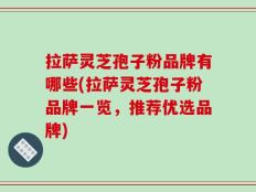 拉萨灵芝孢子粉品牌有哪些(拉萨灵芝孢子粉品牌一览，推荐优选品牌)