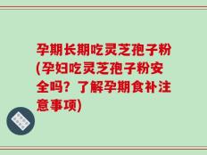 孕期长期吃灵芝孢子粉(孕妇吃灵芝孢子粉安全吗？了解孕期食补注意事项)