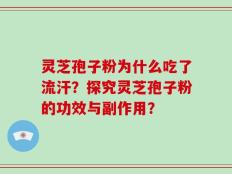 灵芝孢子粉为什么吃了流汗？探究灵芝孢子粉的功效与副作用？