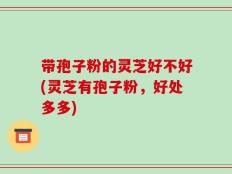 带孢子粉的灵芝好不好(灵芝有孢子粉，好处多多)