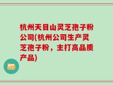 杭州天目山灵芝孢子粉公司(杭州公司生产灵芝孢子粉，主打高品质产品)