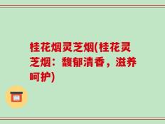 桂花烟灵芝烟(桂花灵芝烟：馥郁清香，滋养呵护)