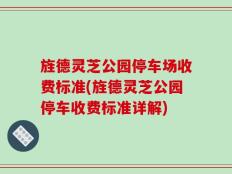 旌德灵芝公园停车场收费标准(旌德灵芝公园停车收费标准详解)