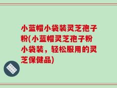 小蓝帽小袋装灵芝孢子粉(小蓝帽灵芝孢子粉小袋装，轻松服用的灵芝保健品)