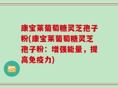康宝莱葡萄糖灵芝孢子粉(康宝莱葡萄糖灵芝孢子粉：增强能量，提高免疫力)