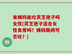 来姨妈能吃灵芝孢子吗女性(灵芝孢子适合女性食用吗？姨妈期间可否吃？)