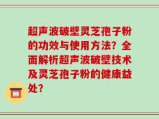 超声波破壁灵芝孢子粉的功效与使用方法？全面解析超声波破壁技术及灵芝孢子粉的健康益处？