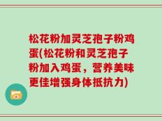 松花粉加灵芝孢子粉鸡蛋(松花粉和灵芝孢子粉加入鸡蛋，营养美味更佳增强身体抵抗力)