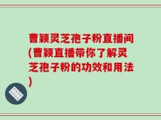 曹颖灵芝孢子粉直播间(曹颖直播带你了解灵芝孢子粉的功效和用法)