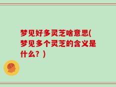 梦见好多灵芝啥意思(梦见多个灵芝的含义是什么？)