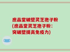 庶品堂破壁灵芝孢子粉(庶品堂灵芝孢子粉：突破壁提高免疫力)