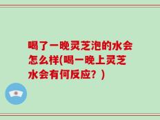 喝了一晚灵芝泡的水会怎么样(喝一晚上灵芝水会有何反应？)