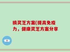 摘灵芝方案(提高免疫力，健康灵芝方案分享