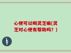 心梗可以喝灵芝嘛(灵芝对心梗有帮助吗？)