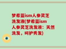 梦希蓝ism人参灵芝洗发液(梦希蓝ism人参灵芝洗发液：天然洗发，呵护秀发)