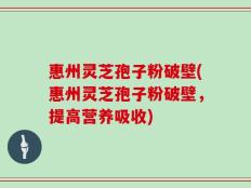 惠州灵芝孢子粉破壁(惠州灵芝孢子粉破壁，提高营养吸收)