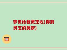 梦见给我灵芝吃(得到灵芝的美梦)