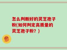怎么判断好的灵芝孢子粉(如何判定高质量的灵芝孢子粉？)
