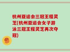 杭州亚运会三冠王程灵芝(杭州亚运会女子游泳三冠王程灵芝再次夺冠)
