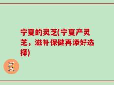 宁夏的灵芝(宁夏产灵芝，滋补保健再添好选择)