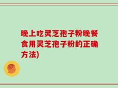 晚上吃灵芝孢子粉晚餐食用灵芝孢子粉的正确方法)
